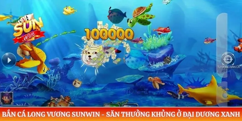Bắn Cá Long Vương Sunwin - Săn Thưởng Khủng Ở Đại Dương Xanh